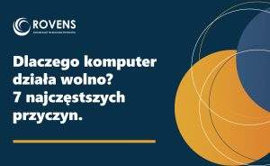 Dlaczego komputer działa wolno - 7 najczęstszych przyczyn w firmach i jak sobie z nimi radzić