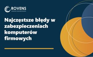 Najczęstsze błędy w zabezpieczeniach komputerów firmowych