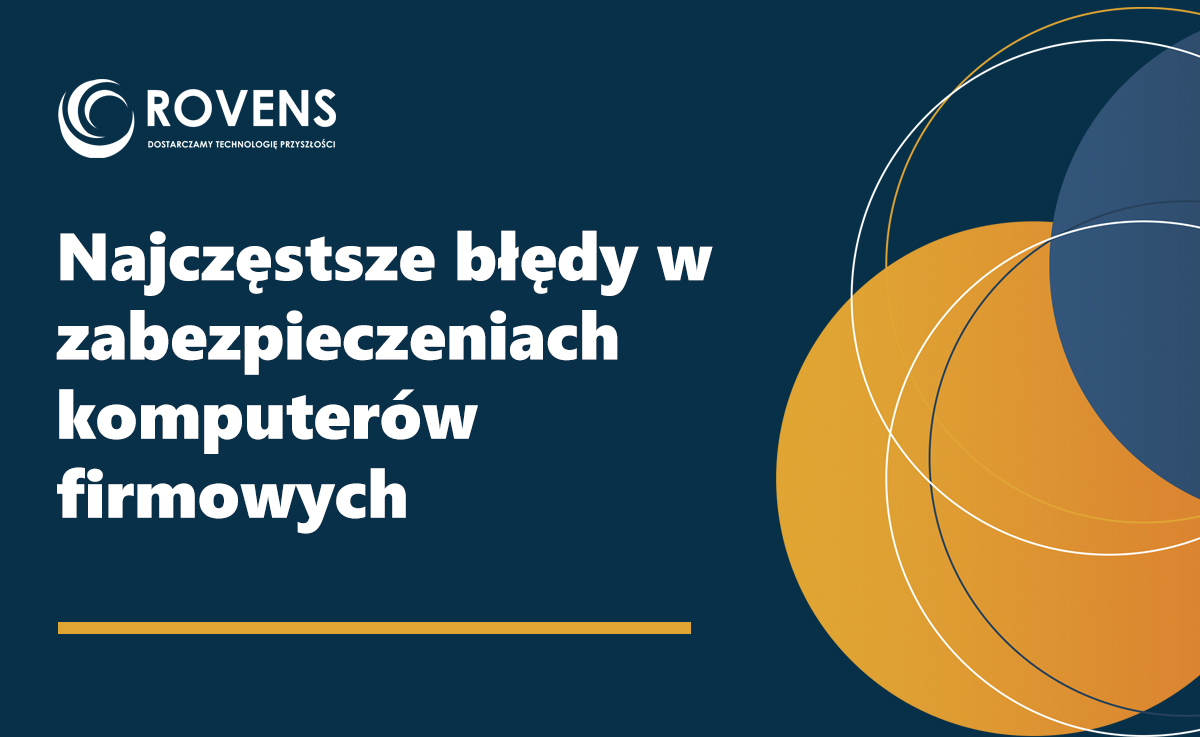 Najczęstsze błędy w zabezpieczeniach komputerów firmowych