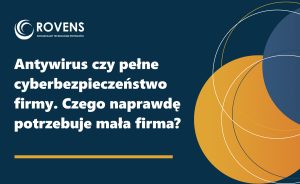 Antywirus czy pełne cyberbezpieczeństwo firmy. Czego naprawdę potrzebuje mała firma