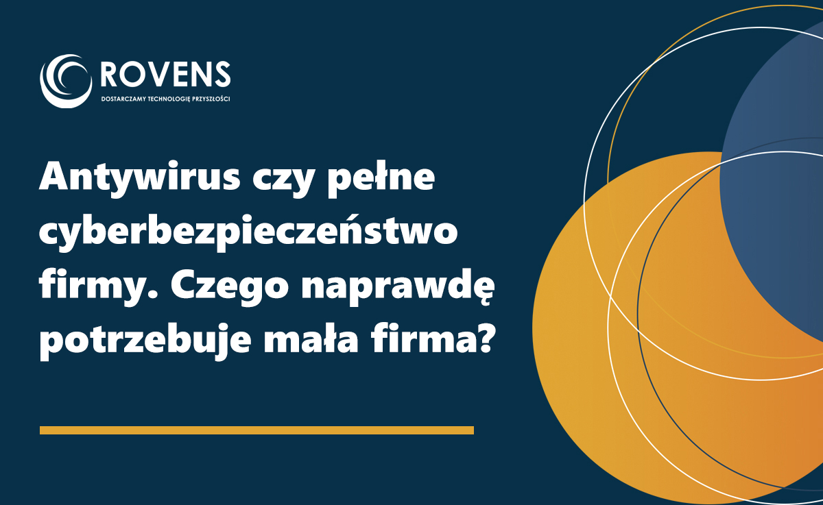 Antywirus czy pełne cyberbezpieczeństwo firmy. Czego naprawdę potrzebuje mała firma?