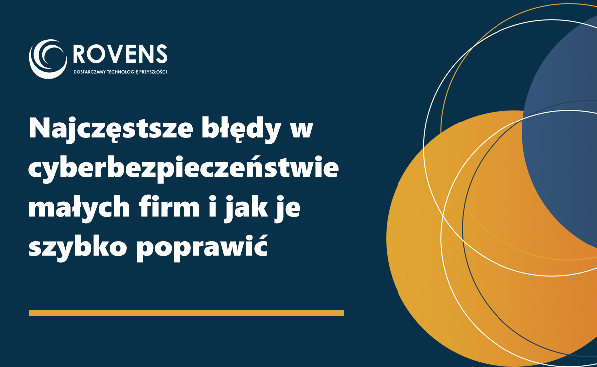 Najczęstsze błędy w cyberbezpieczeństwie małych firm i jak je szybko poprawić